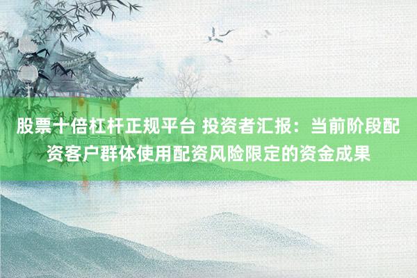 股票十倍杠杆正规平台 投资者汇报：当前阶段配资客户群体使用配资风险限定的资金成果