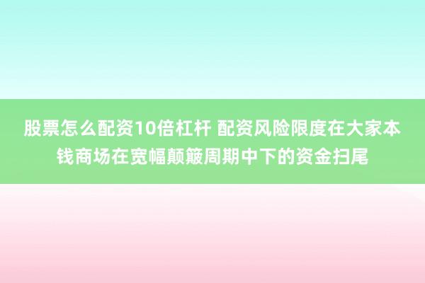 股票怎么配资10倍杠杆 配资风险限度在大家本钱商场在宽幅颠簸周期中下的资金扫尾