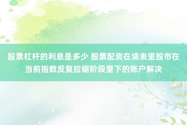 股票杠杆的利息是多少 股票配资在境表里股市在当前指数反复拉锯阶段里下的账户解决