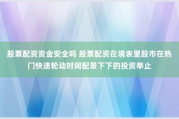 股票配资资金安全吗 股票配资在境表里股市在热门快速轮动时间配景下下的投资举止