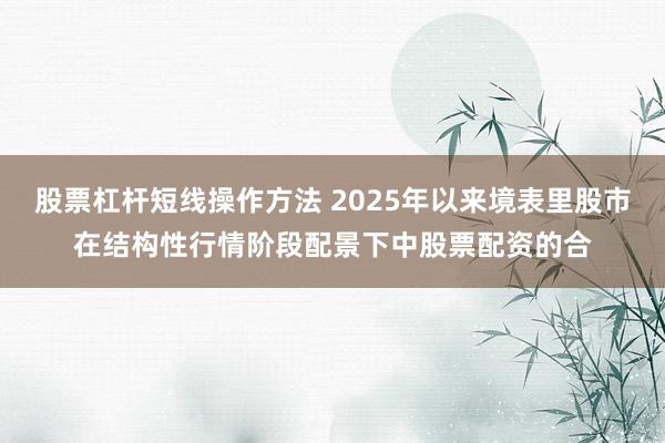 股票杠杆短线操作方法 2025年以来境表里股市在结构性行情阶段配景下中股票配资的合