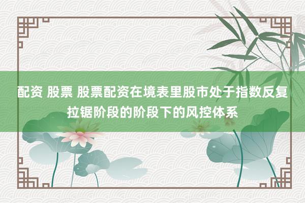 配资 股票 股票配资在境表里股市处于指数反复拉锯阶段的阶段下的风控体系