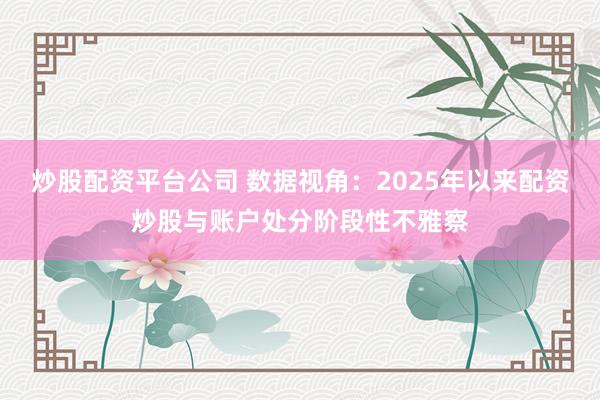 炒股配资平台公司 数据视角：2025年以来配资炒股与账户处分阶段性不雅察