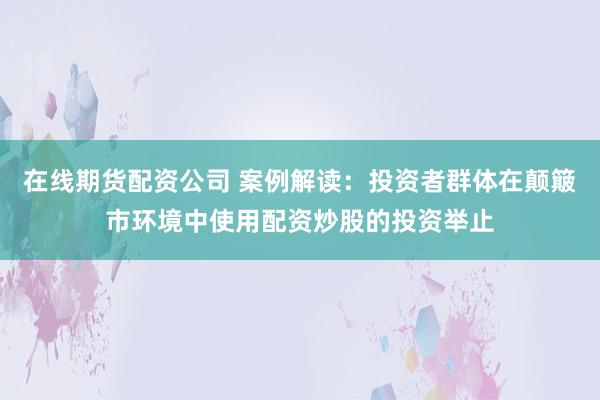 在线期货配资公司 案例解读：投资者群体在颠簸市环境中使用配资炒股的投资举止