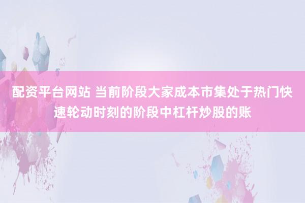 配资平台网站 当前阶段大家成本市集处于热门快速轮动时刻的阶段中杠杆炒股的账