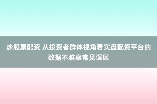 炒股票配资 从投资者群体视角看实盘配资平台的数据不雅察常见误区