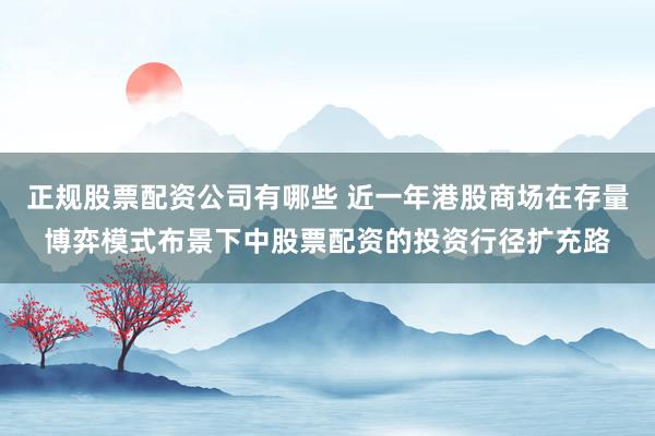正规股票配资公司有哪些 近一年港股商场在存量博弈模式布景下中股票配资的投资行径扩充路