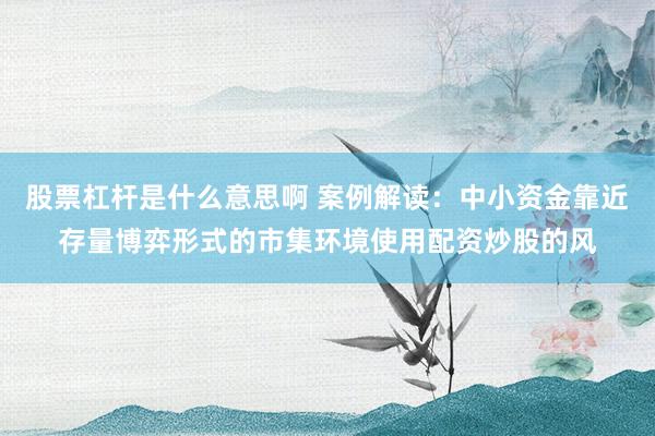 股票杠杆是什么意思啊 案例解读：中小资金靠近存量博弈形式的市集环境使用配资炒股的风