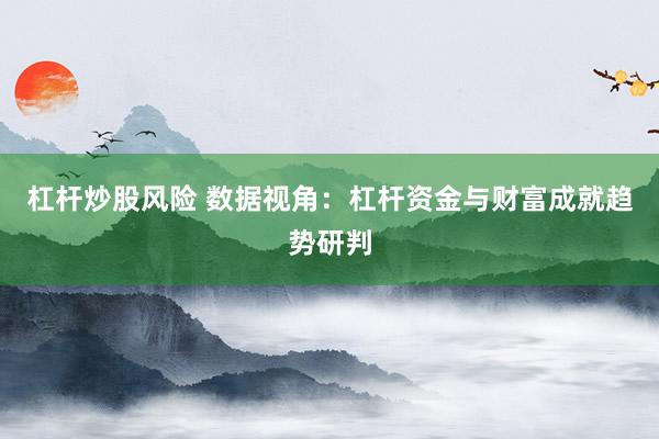 杠杆炒股风险 数据视角：杠杆资金与财富成就趋势研判