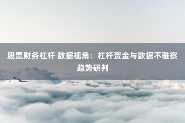股票财务杠杆 数据视角：杠杆资金与数据不雅察趋势研判