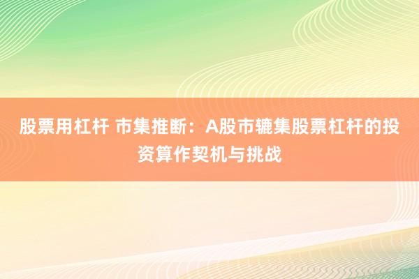 股票用杠杆 市集推断：A股市辘集股票杠杆的投资算作契机与挑战