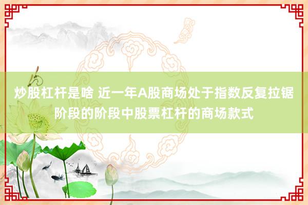 炒股杠杆是啥 近一年A股商场处于指数反复拉锯阶段的阶段中股票杠杆的商场款式