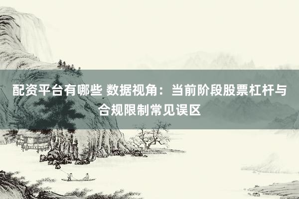 配资平台有哪些 数据视角：当前阶段股票杠杆与合规限制常见误区
