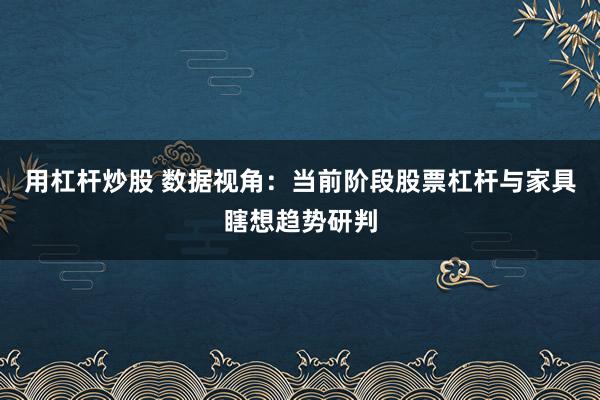 用杠杆炒股 数据视角：当前阶段股票杠杆与家具瞎想趋势研判