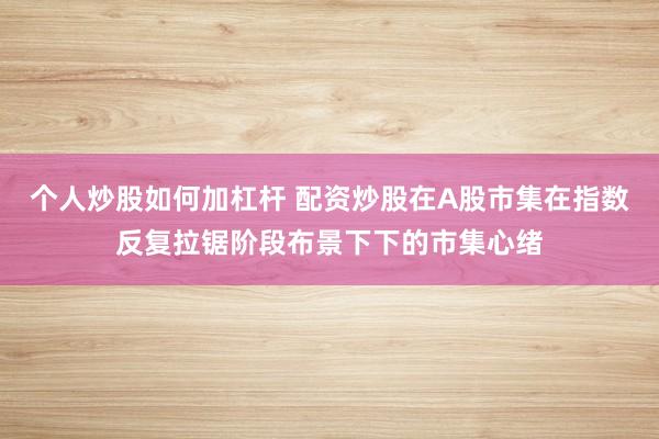 个人炒股如何加杠杆 配资炒股在A股市集在指数反复拉锯阶段布景下下的市集心绪