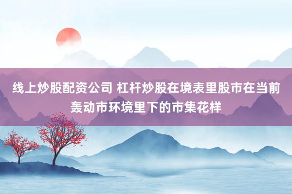 线上炒股配资公司 杠杆炒股在境表里股市在当前轰动市环境里下的市集花样