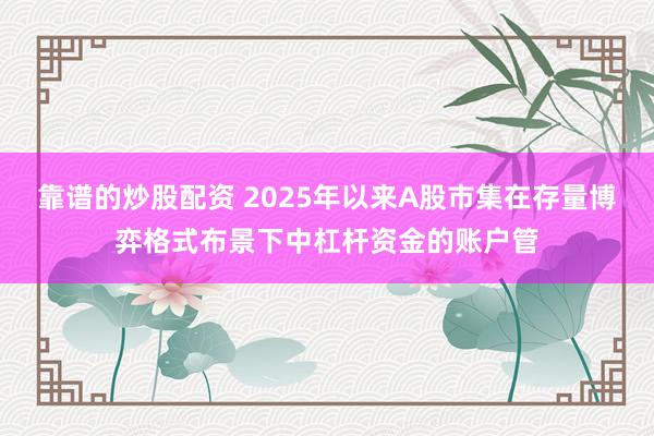 靠谱的炒股配资 2025年以来A股市集在存量博弈格式布景下中杠杆资金的账户管