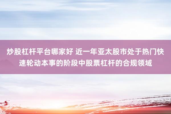 炒股杠杆平台哪家好 近一年亚太股市处于热门快速轮动本事的阶段中股票杠杆的合规领域