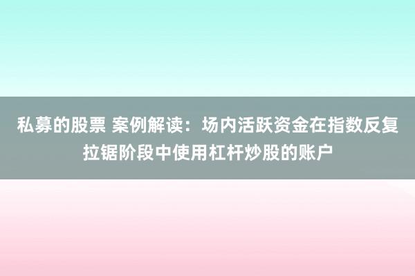私募的股票 案例解读：场内活跃资金在指数反复拉锯阶段中使用杠杆炒股的账户