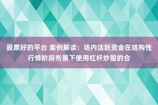 股票好的平台 案例解读：场内活跃资金在结构性行情阶段布景下使用杠杆炒股的合