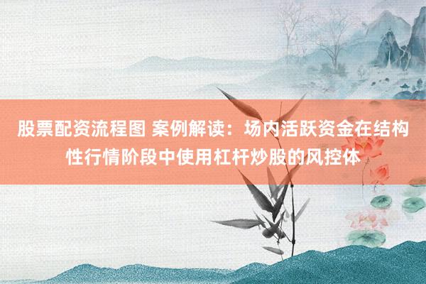 股票配资流程图 案例解读：场内活跃资金在结构性行情阶段中使用杠杆炒股的风控体