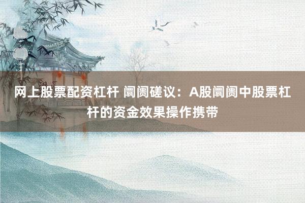 网上股票配资杠杆 阛阓磋议：A股阛阓中股票杠杆的资金效果操作携带