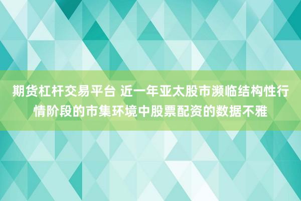 期货杠杆交易平台 近一年亚太股市濒临结构性行情阶段的市集环境中股票配资的数据不雅