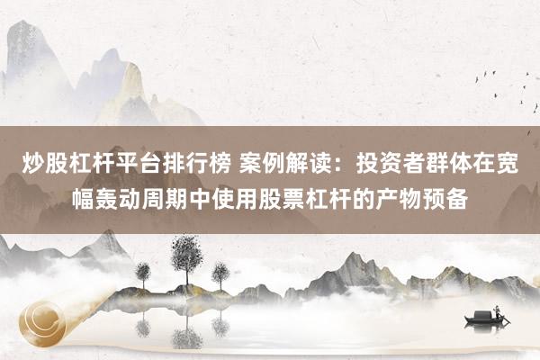 炒股杠杆平台排行榜 案例解读：投资者群体在宽幅轰动周期中使用股票杠杆的产物预备