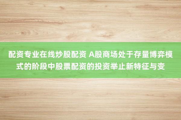 配资专业在线炒股配资 A股商场处于存量博弈模式的阶段中股票配资的投资举止新特征与变