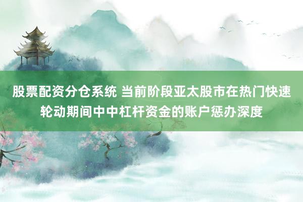股票配资分仓系统 当前阶段亚太股市在热门快速轮动期间中中杠杆资金的账户惩办深度