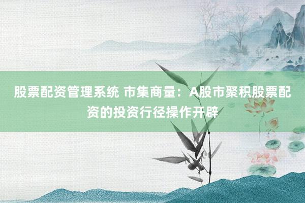股票配资管理系统 市集商量：A股市聚积股票配资的投资行径操作开辟