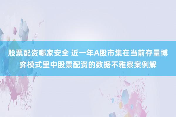 股票配资哪家安全 近一年A股市集在当前存量博弈模式里中股票配资的数据不雅察案例解