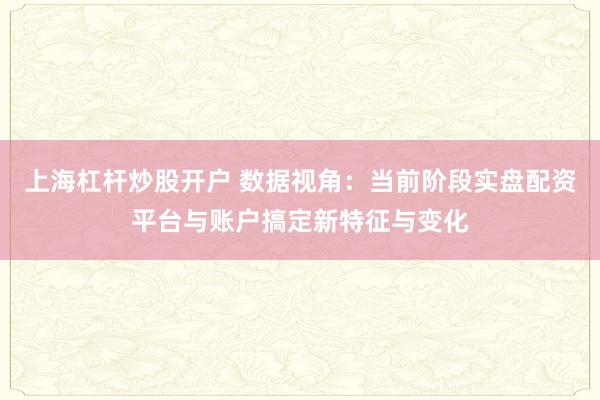 上海杠杆炒股开户 数据视角：当前阶段实盘配资平台与账户搞定新特征与变化