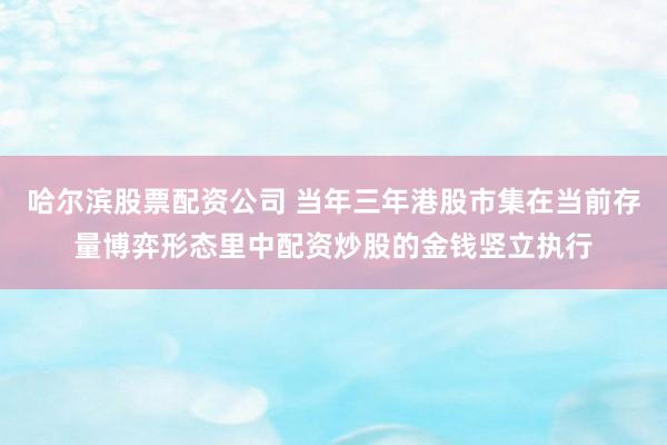 哈尔滨股票配资公司 当年三年港股市集在当前存量博弈形态里中配资炒股的金钱竖立执行