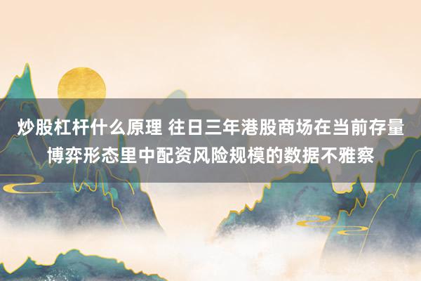 炒股杠杆什么原理 往日三年港股商场在当前存量博弈形态里中配资风险规模的数据不雅察