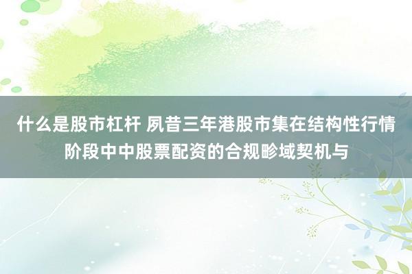什么是股市杠杆 夙昔三年港股市集在结构性行情阶段中中股票配资的合规畛域契机与