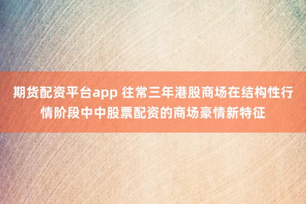 期货配资平台app 往常三年港股商场在结构性行情阶段中中股票配资的商场豪情新特征