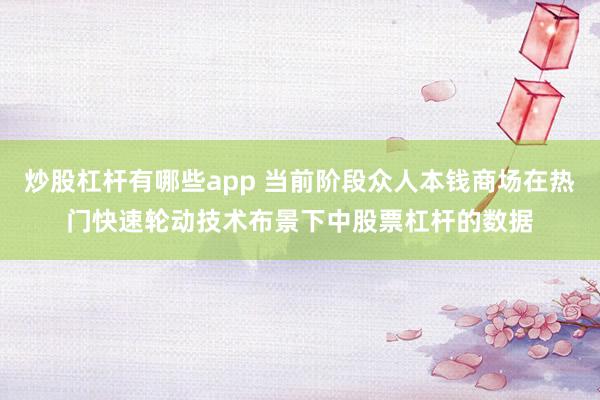 炒股杠杆有哪些app 当前阶段众人本钱商场在热门快速轮动技术布景下中股票杠杆的数据