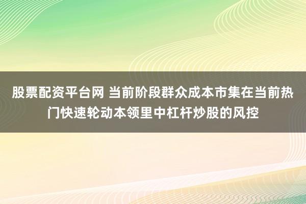 股票配资平台网 当前阶段群众成本市集在当前热门快速轮动本领里中杠杆炒股的风控