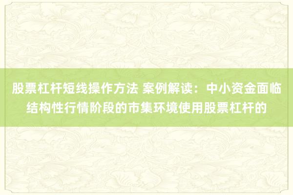 股票杠杆短线操作方法 案例解读：中小资金面临结构性行情阶段的市集环境使用股票杠杆的