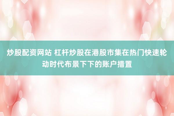 炒股配资网站 杠杆炒股在港股市集在热门快速轮动时代布景下下的账户措置