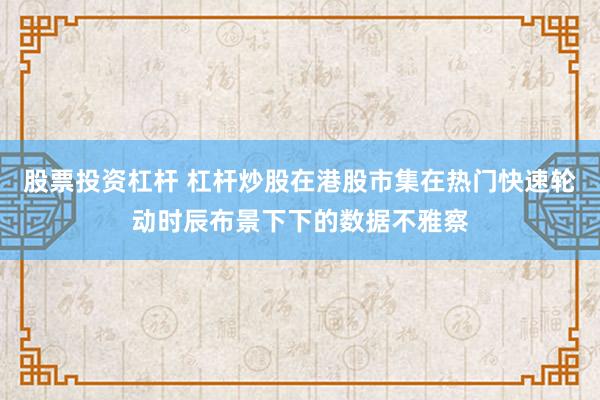 股票投资杠杆 杠杆炒股在港股市集在热门快速轮动时辰布景下下的数据不雅察