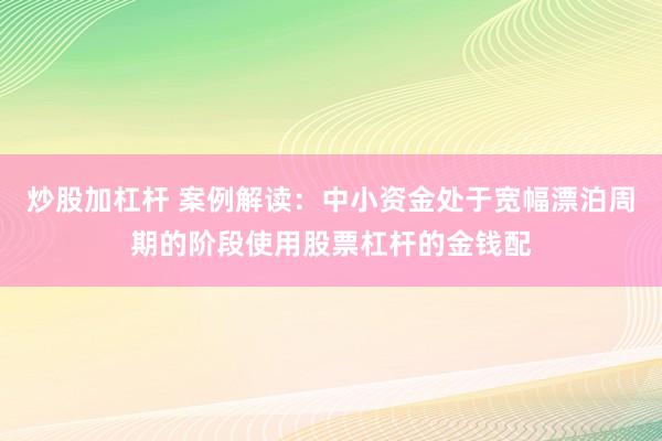 炒股加杠杆 案例解读：中小资金处于宽幅漂泊周期的阶段使用股票杠杆的金钱配