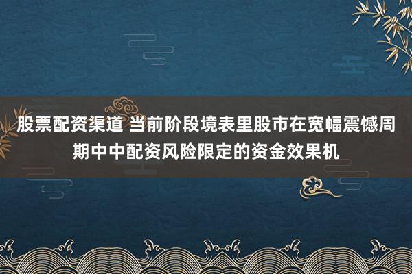 股票配资渠道 当前阶段境表里股市在宽幅震憾周期中中配资风险限定的资金效果机