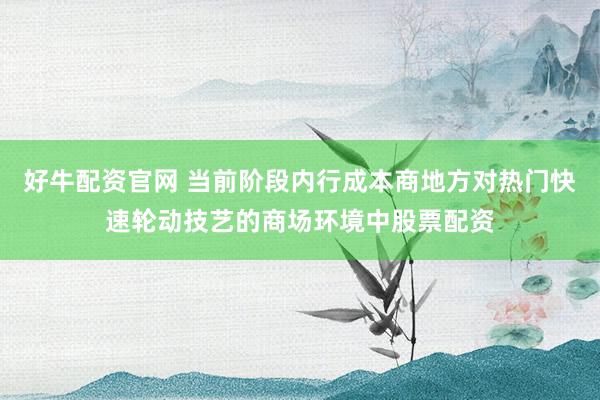 好牛配资官网 当前阶段内行成本商地方对热门快速轮动技艺的商场环境中股票配资
