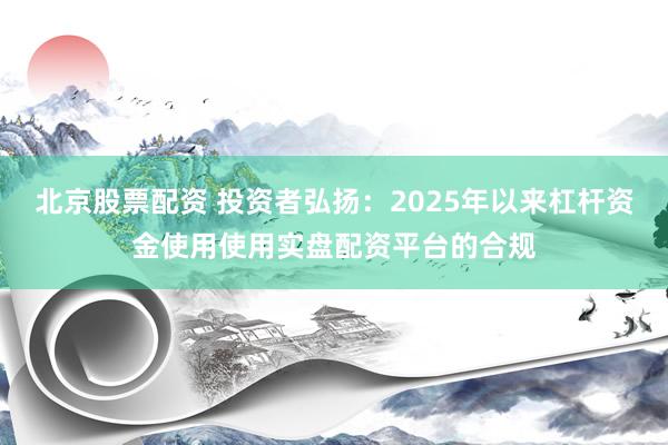 北京股票配资 投资者弘扬：2025年以来杠杆资金使用使用实盘配资平台的合规