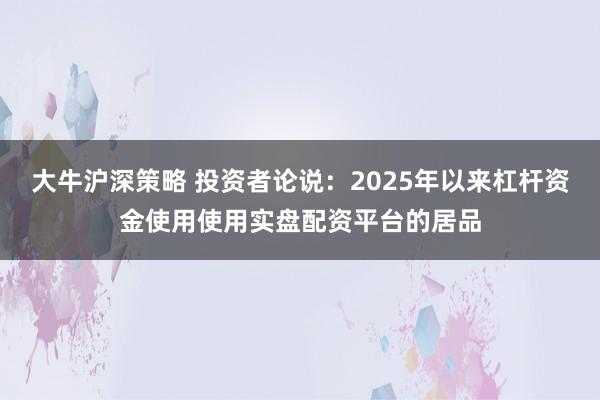 大牛沪深策略 投资者论说：2025年以来杠杆资金使用使用实盘配资平台的居品