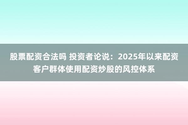 股票配资合法吗 投资者论说：2025年以来配资客户群体使用配资炒股的风控体系