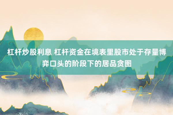 杠杆炒股利息 杠杆资金在境表里股市处于存量博弈口头的阶段下的居品贪图