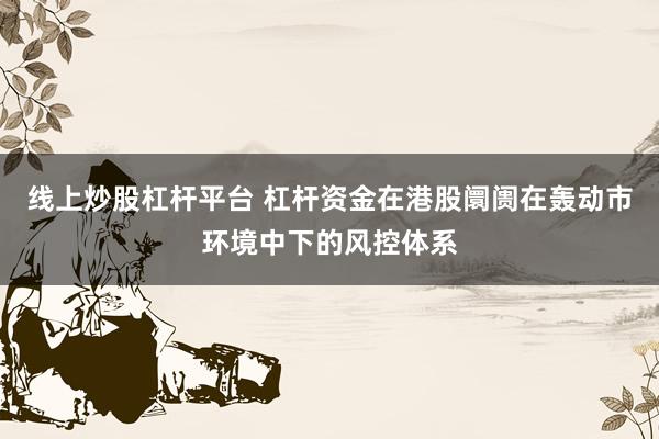 线上炒股杠杆平台 杠杆资金在港股阛阓在轰动市环境中下的风控体系